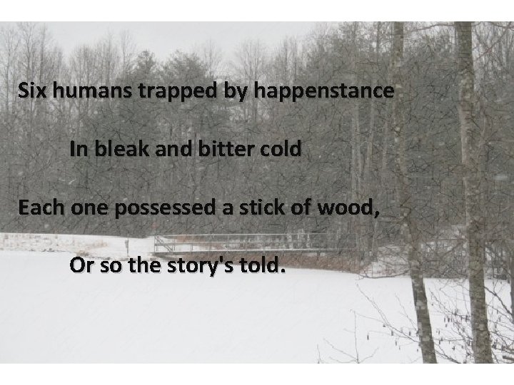 Six humans trapped by happenstance In bleak and bitter cold Each one possessed a