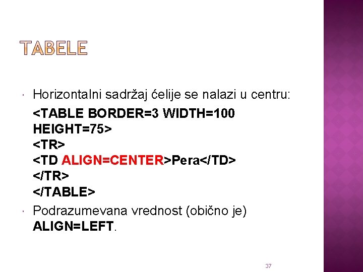  Horizontalni sadržaj ćelije se nalazi u centru: <TABLE BORDER=3 WIDTH=100 HEIGHT=75> <TR> <TD