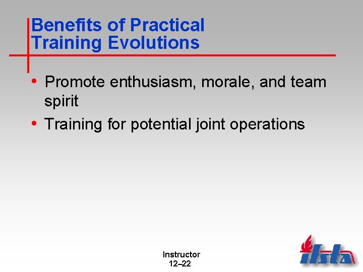 Benefits of Practical Training Evolutions • Promote enthusiasm, morale, and team spirit • Training