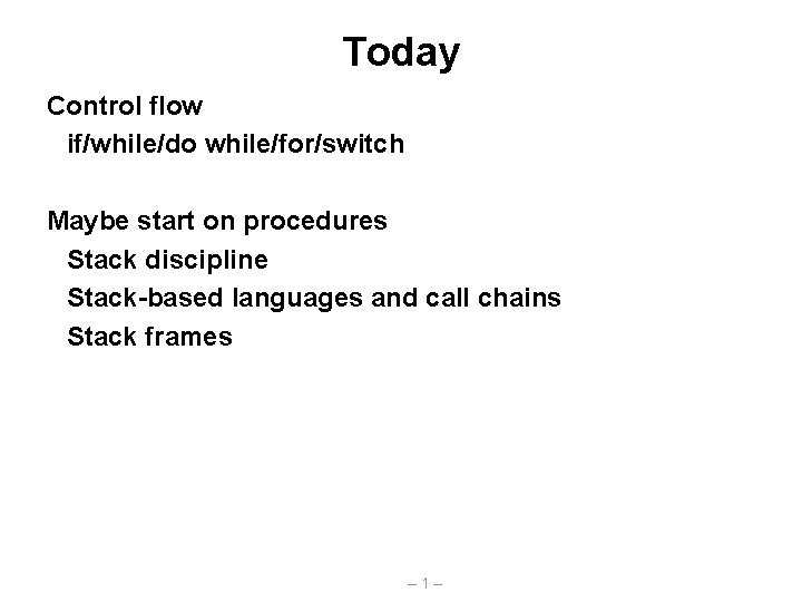 Today Control flow if/while/do while/for/switch Maybe start on procedures Stack discipline Stack-based languages and