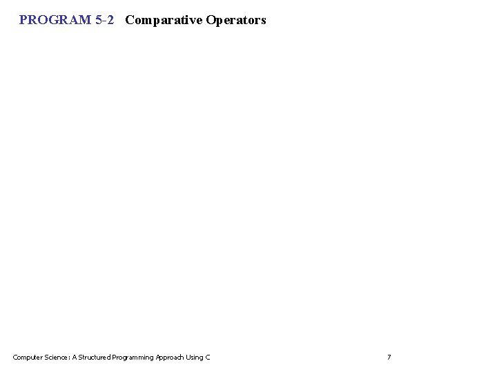 PROGRAM 5 -2 Comparative Operators Computer Science: A Structured Programming Approach Using C 7