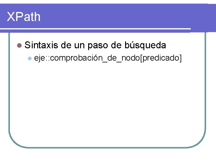 XPath l Sintaxis l de un paso de búsqueda eje: : comprobación_de_nodo[predicado] 