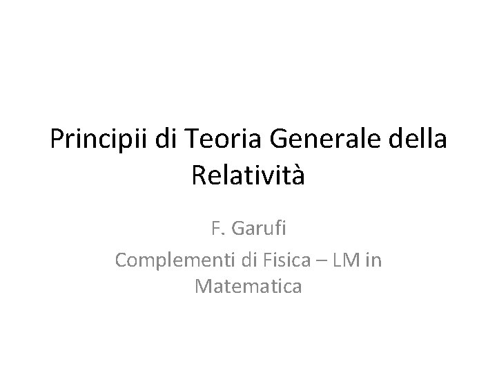 Principii di Teoria Generale della Relatività F. Garufi Complementi di Fisica – LM in