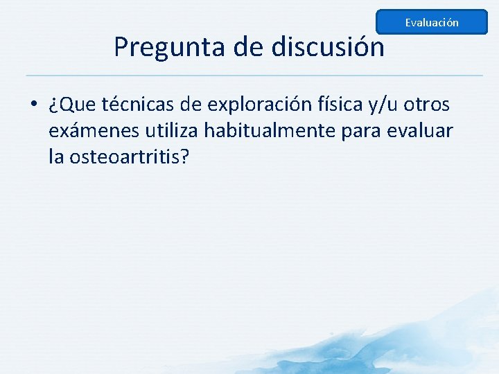 Pregunta de discusión Evaluación • ¿Que técnicas de exploración física y/u otros exámenes utiliza