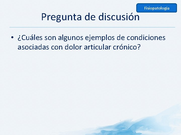 Pregunta de discusión Fisiopatología • ¿Cuáles son algunos ejemplos de condiciones asociadas con dolor