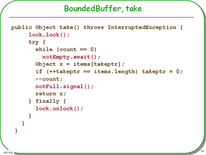 Bounded. Buffer, take public Object take() throws Interrupted. Exception { lock(); try { while