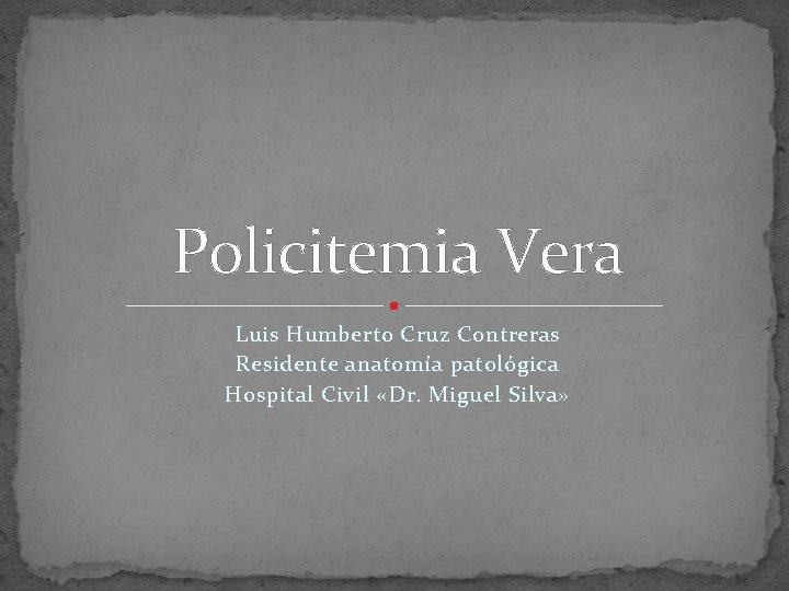 Policitemia Vera Luis Humberto Cruz Contreras Residente anatomía patológica Hospital Civil «Dr. Miguel Silva»