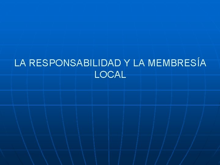 LA RESPONSABILIDAD Y LA MEMBRESÍA LOCAL 