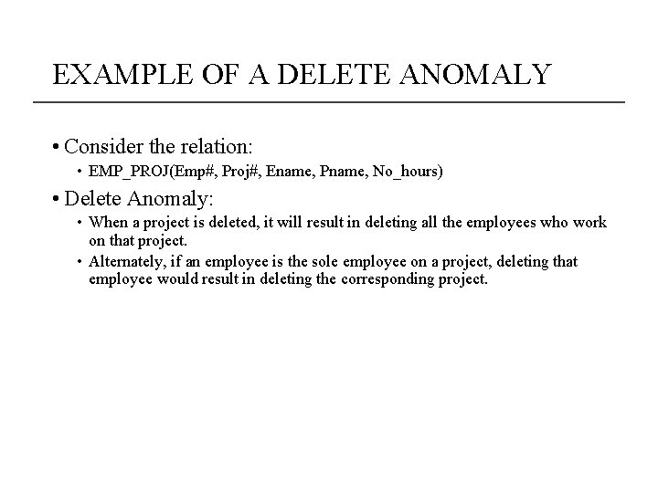 EXAMPLE OF A DELETE ANOMALY • Consider the relation: • EMP_PROJ(Emp#, Proj#, Ename, Pname,