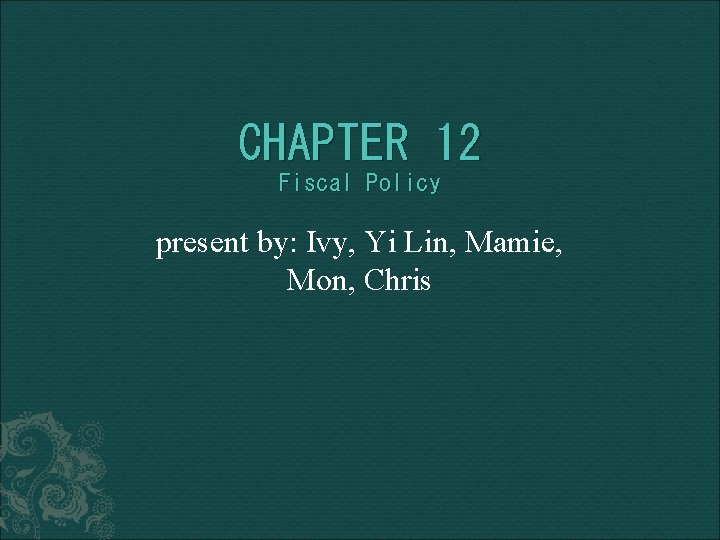 CHAPTER 12 Fiscal Policy present by: Ivy, Yi Lin, Mamie, Mon, Chris 