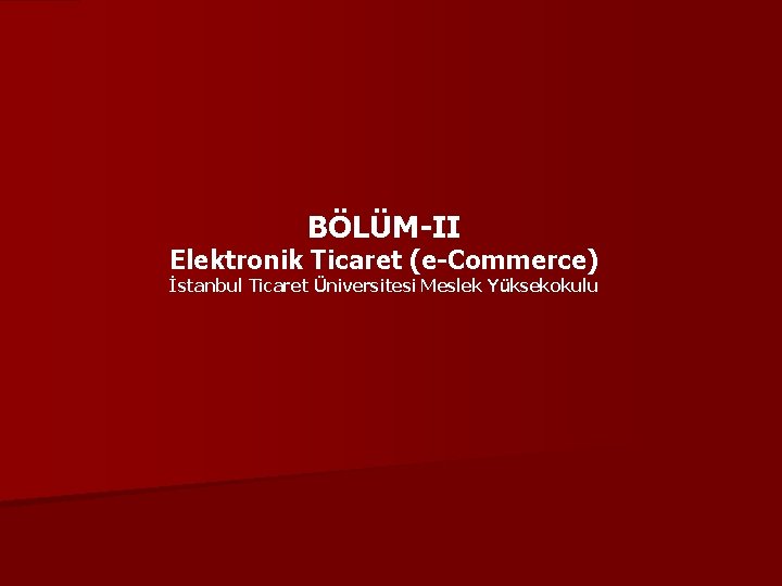 BÖLÜM-II Elektronik Ticaret (e-Commerce) İstanbul Ticaret Üniversitesi Meslek Yüksekokulu 