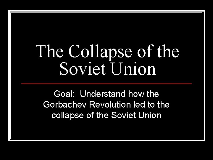 The Collapse of the Soviet Union Goal: Understand how the Gorbachev Revolution led to