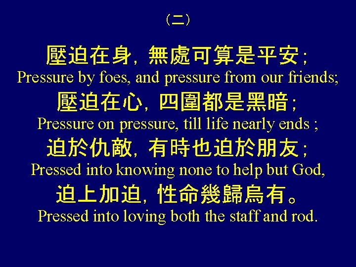 （二） 壓迫在身，無處可算是平安； Pressure by foes, and pressure from our friends; 壓迫在心，四圍都是黑暗； Pressure on pressure,