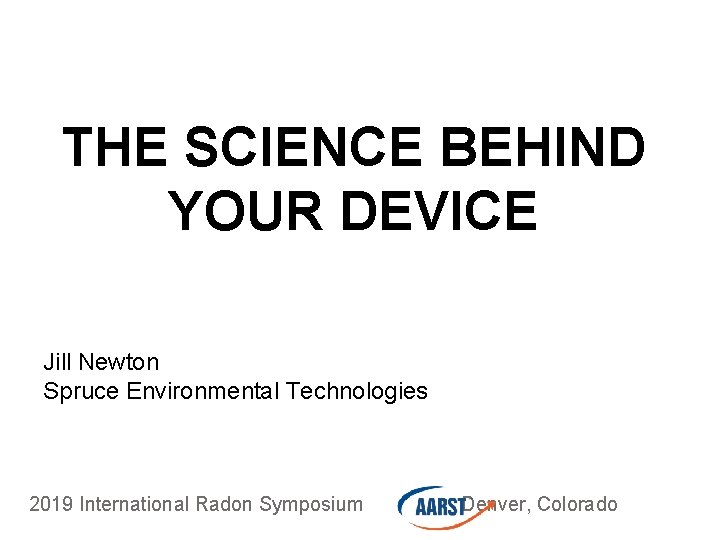 THE SCIENCE BEHIND YOUR DEVICE Jill Newton Spruce Environmental Technologies 2019 International Radon Symposium