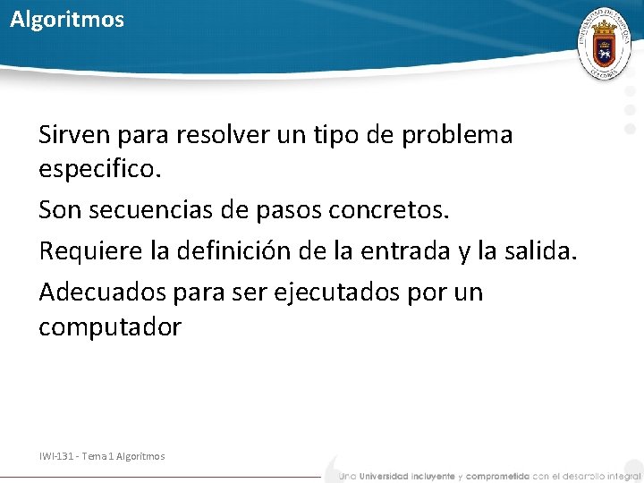 Algoritmos Sirven para resolver un tipo de problema especifico. Son secuencias de pasos concretos.