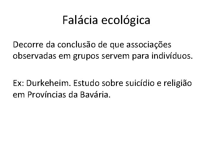 Falácia ecológica Decorre da conclusão de que associações observadas em grupos servem para indivíduos.