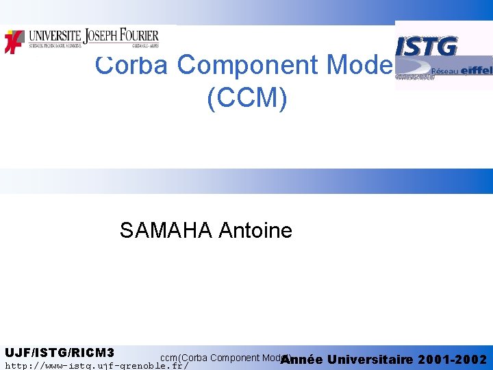 Corba Component Model (CCM) SAMAHA Antoine UJF/ISTG/RICM 3 ccm(Corba Component Model) Année http: //www-istg.