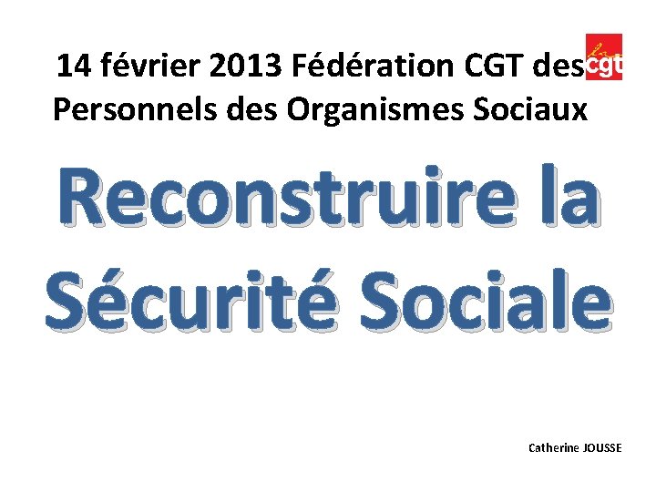 14 février 2013 Fédération CGT des Personnels des Organismes Sociaux Reconstruire la Sécurité Sociale