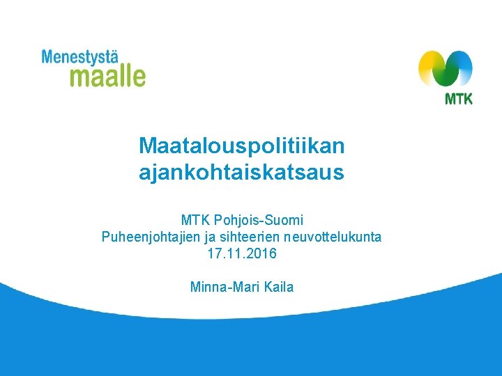 Maatalouspolitiikan ajankohtaiskatsaus MTK Pohjois-Suomi Puheenjohtajien ja sihteerien neuvottelukunta 17. 11. 2016 Minna-Mari Kaila 