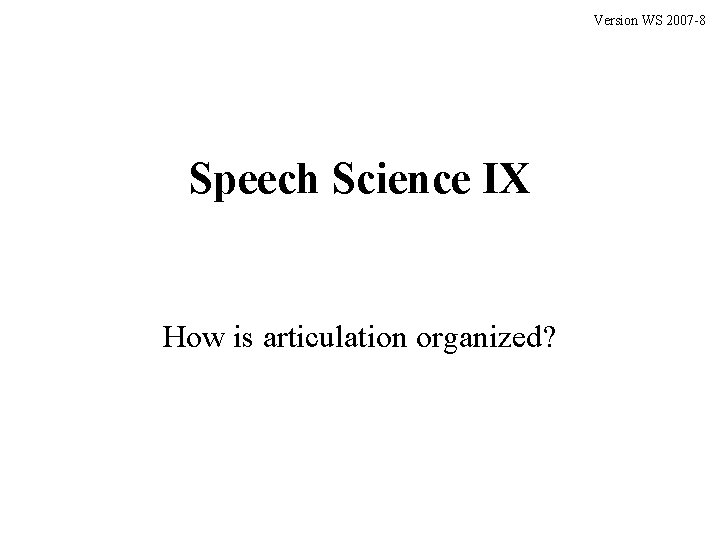 Version WS 2007 -8 Speech Science IX How is articulation organized? 