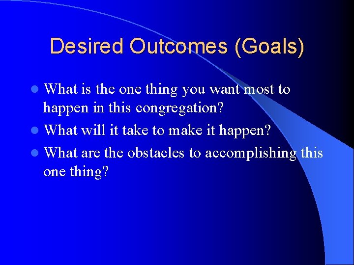 Desired Outcomes (Goals) l What is the one thing you want most to happen