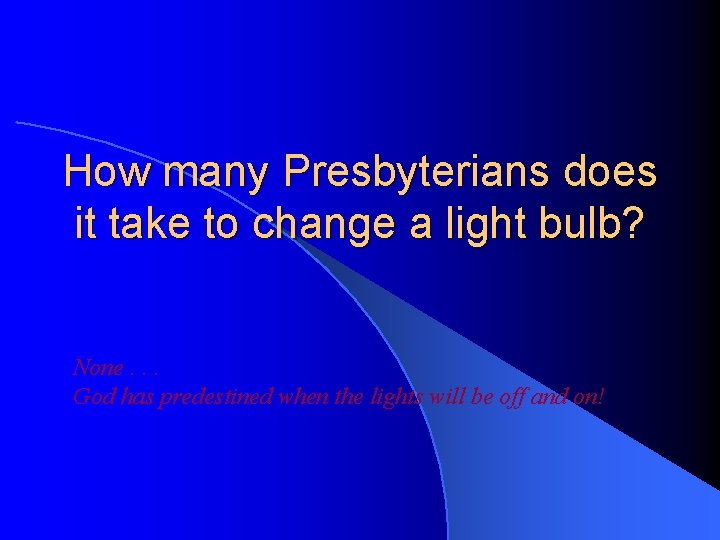 How many Presbyterians does it take to change a light bulb? None. . .