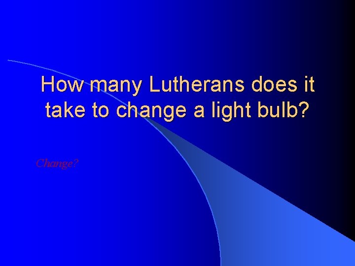 How many Lutherans does it take to change a light bulb? Change? 