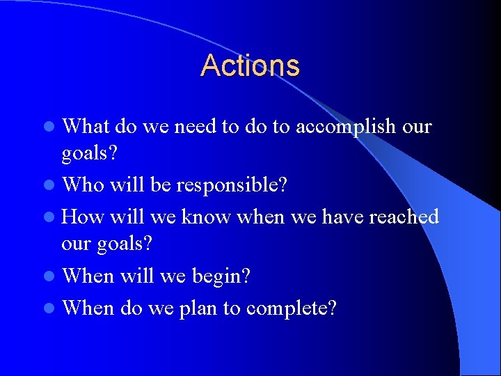 Actions l What do we need to do to accomplish our goals? l Who