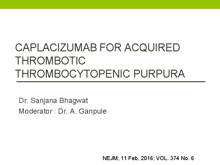CAPLACIZUMAB FOR ACQUIRED THROMBOTIC THROMBOCYTOPENIC PURPURA Dr. Sanjana Bhagwat Moderator : Dr. A. Ganpule