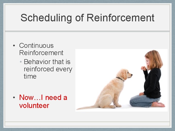 Scheduling of Reinforcement • Continuous Reinforcement • Behavior that is reinforced every time •