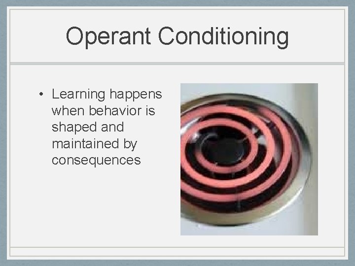Operant Conditioning • Learning happens when behavior is shaped and maintained by consequences 