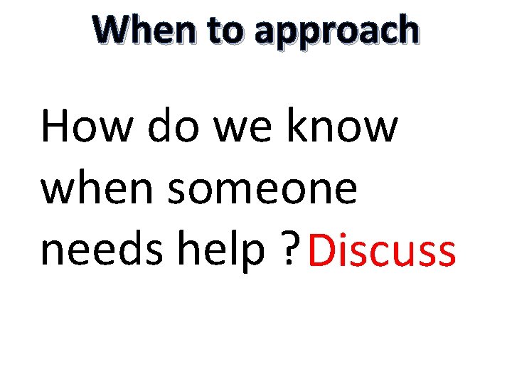 When to approach How do we know when someone needs help ? Discuss 