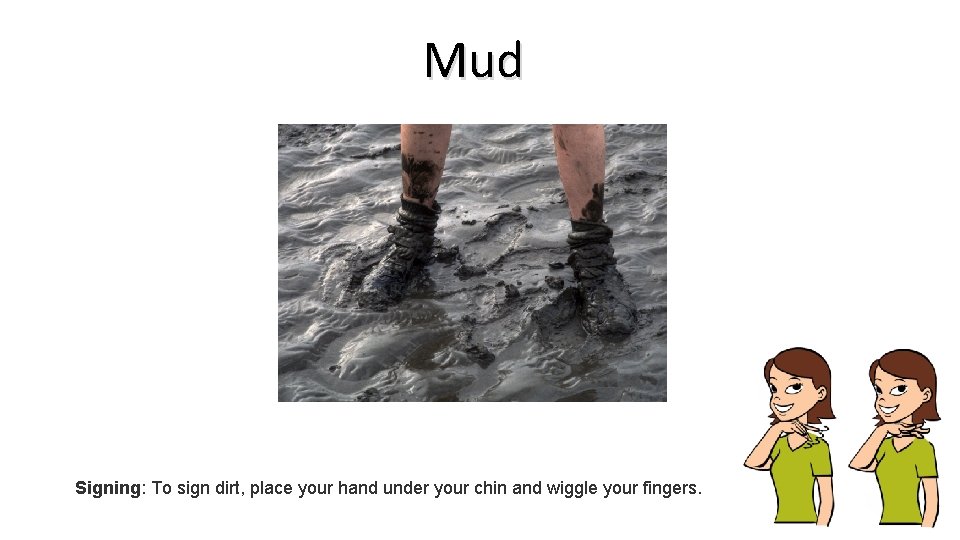Mud Signing: To sign dirt, place your hand under your chin and wiggle your