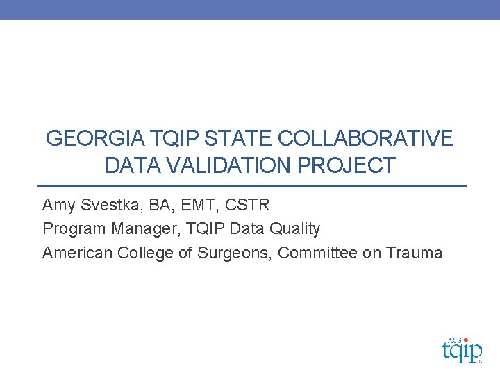 GEORGIA TQIP STATE COLLABORATIVE DATA VALIDATION PROJECT Amy Svestka, BA, EMT, CSTR Program Manager,