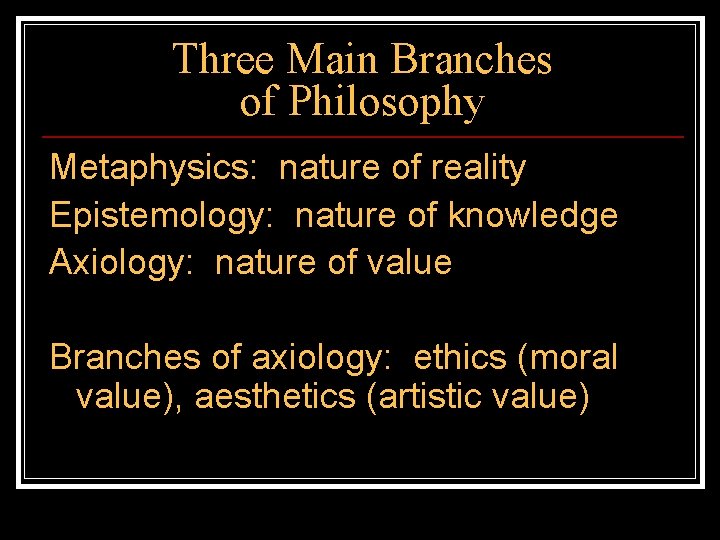 Three Main Branches of Philosophy Metaphysics: nature of reality Epistemology: nature of knowledge Axiology: