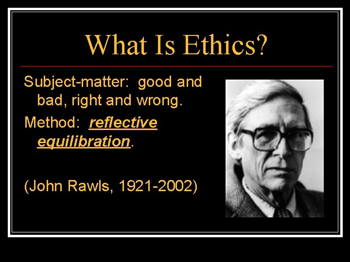What Is Ethics? Subject-matter: good and bad, right and wrong. Method: reflective equilibration. (John