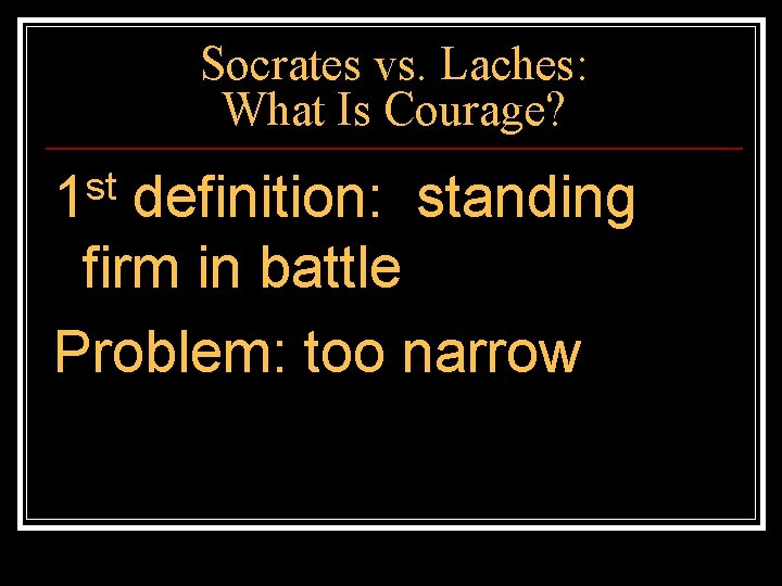 Socrates vs. Laches: What Is Courage? st 1 definition: standing firm in battle Problem: