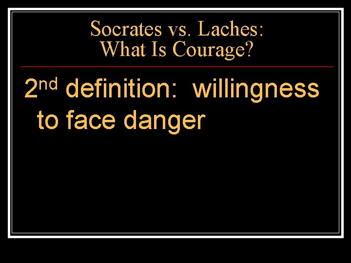 Socrates vs. Laches: What Is Courage? nd 2 definition: willingness to face danger 