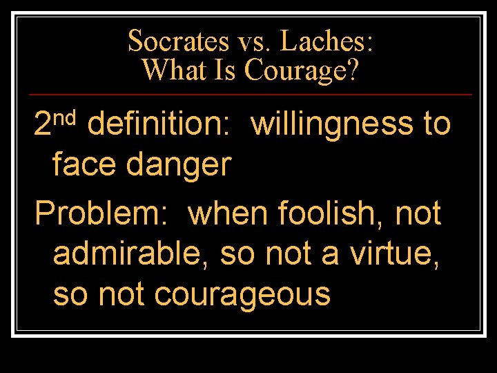 Socrates vs. Laches: What Is Courage? 2 nd definition: willingness to face danger Problem: