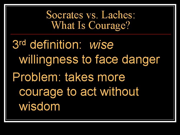 Socrates vs. Laches: What Is Courage? 3 rd definition: wise willingness to face danger