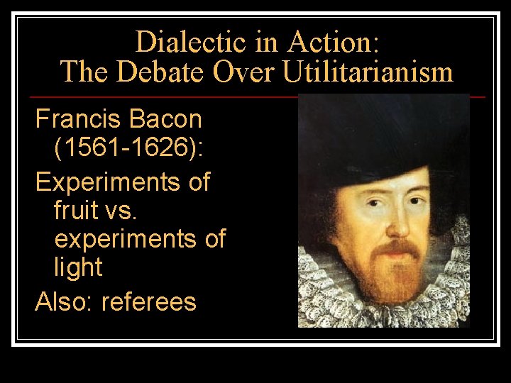 Dialectic in Action: The Debate Over Utilitarianism Francis Bacon (1561 -1626): Experiments of fruit