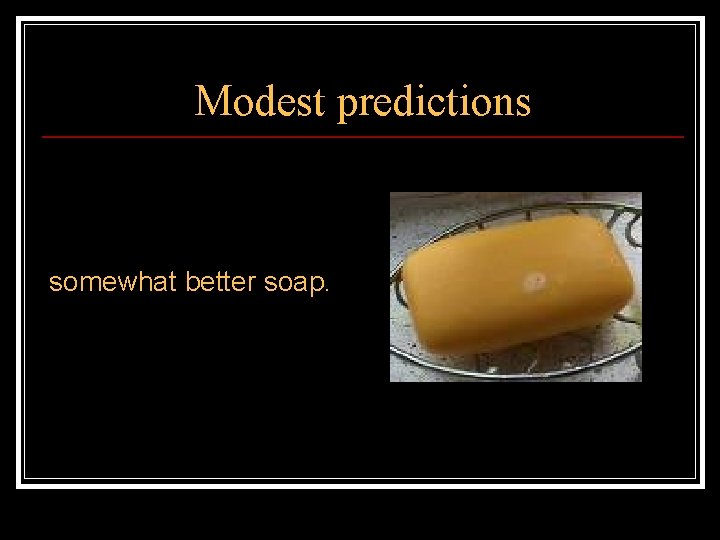 Modest predictions somewhat better soap. 