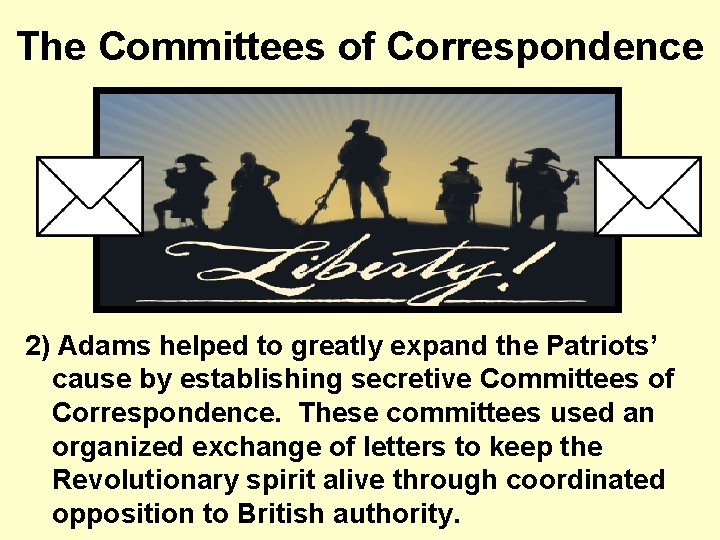 The Committees of Correspondence 2) Adams helped to greatly expand the Patriots’ cause by