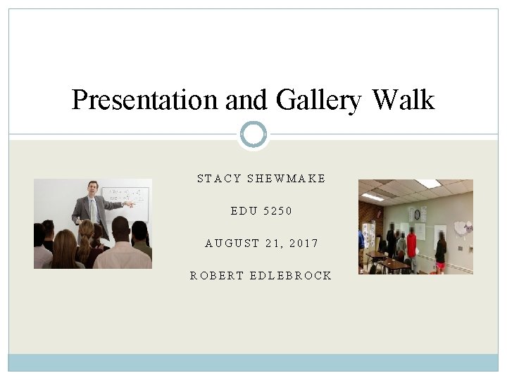 Presentation and Gallery Walk STACY SHEWMAKE EDU 5250 AUGUST 21, 2017 ROBERT EDLEBROCK 