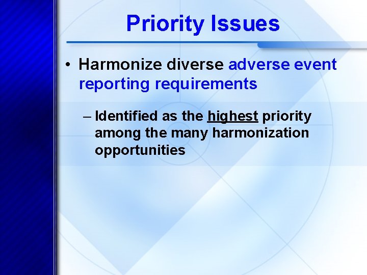 Priority Issues • Harmonize diverse adverse event reporting requirements – Identified as the highest