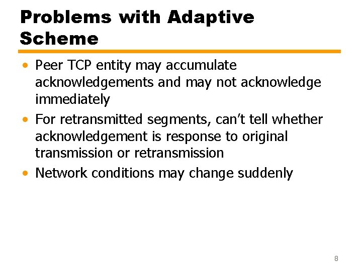 Problems with Adaptive Scheme • Peer TCP entity may accumulate acknowledgements and may not