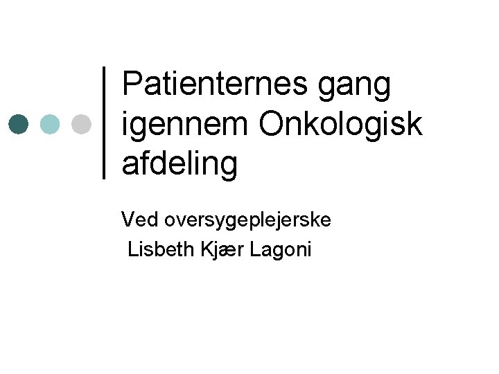Patienternes gang igennem Onkologisk afdeling Ved oversygeplejerske Lisbeth Kjær Lagoni 