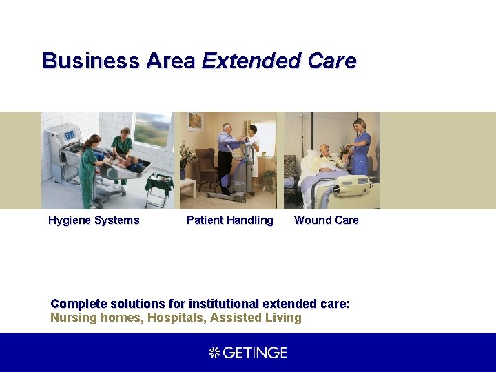 Business Area Extended Care Hygiene Systems Patient Handling Wound Care Complete solutions for institutional
