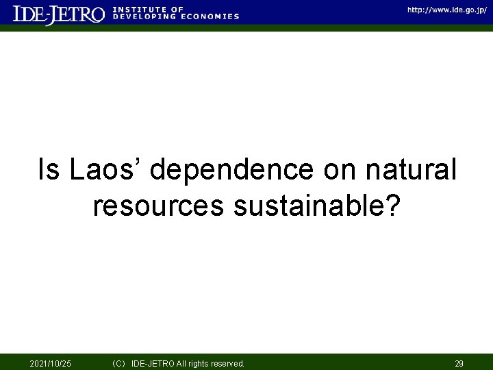 Is Laos’ dependence on natural resources sustainable? 2021/10/25 （C） IDE-JETRO All rights reserved. 29