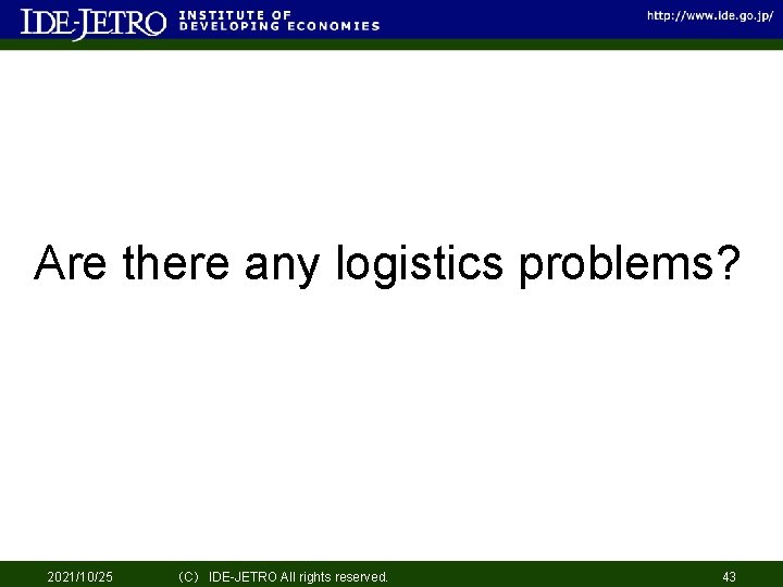 Are there any logistics problems? 2021/10/25 （C） IDE-JETRO All rights reserved. 43 